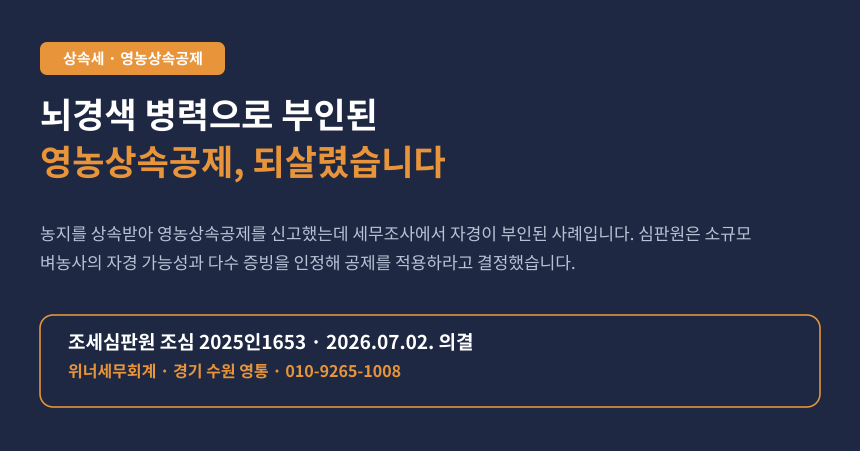 상속세 영농상속공제, 뇌경색 병력으로 부인된 공제가 조세심판에서 인정된 사례 카드