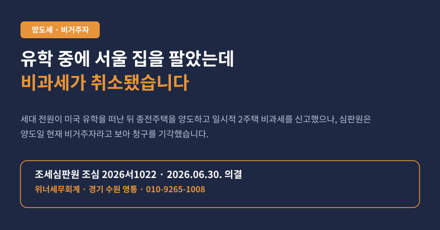 미국 유학 중에 서울 집을 팔았는데 1세대1주택 비과세가 취소됐습니다 (조심 2026서1022)