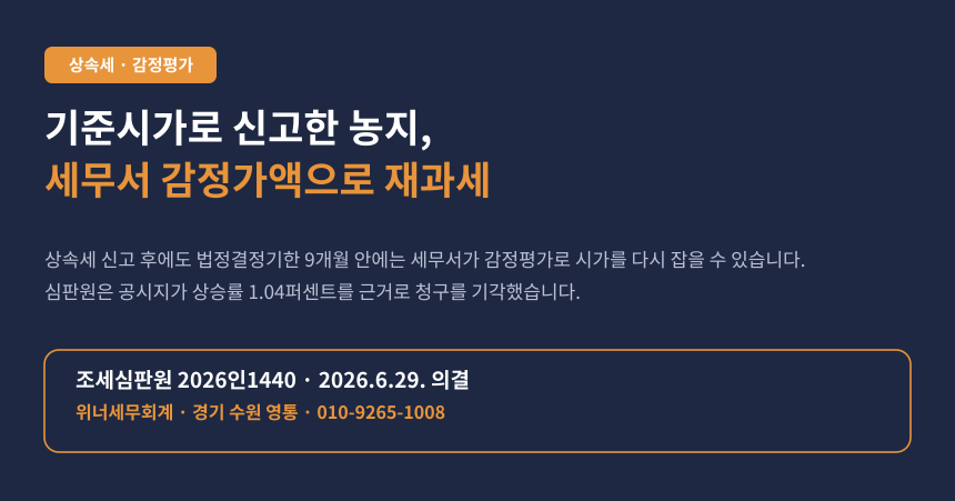 기준시가로 상속세 신고했는데 세무서가 감정평가로 다시 과세했습니다, 농지도 예외가 아닙니다 (조심 2026인1440)