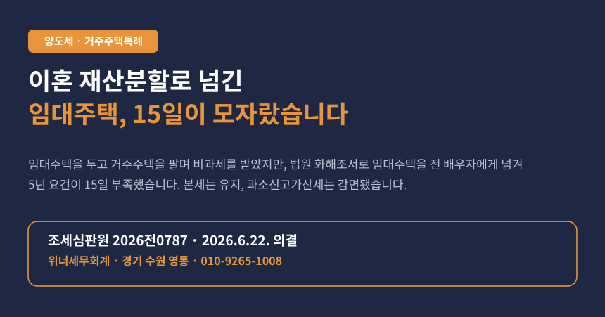 이혼 재산분할로 임대주택을 넘겨 임대기간 5년을 15일 못 채웠습니다, 거주주택 비과세가 취소됐습니다 (조심 2026전0787)