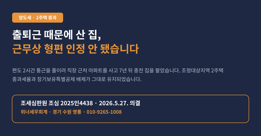 직장 가까워 산 집 때문에 2주택 중과, 근무상 형편으로 인정받지 못했습니다 (조심 2025인4438)