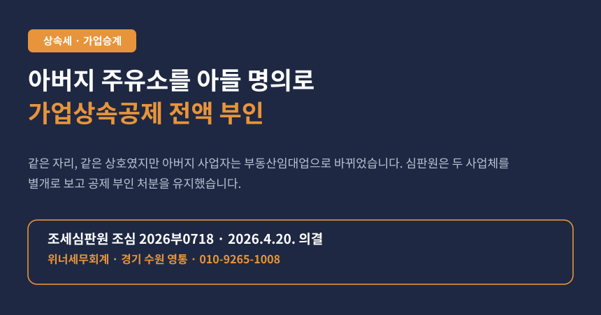 아버지 주유소를 아들 명의로 새로 열었더니 가업상속공제가 전부 부인됐습니다 (조심 2026부0718)