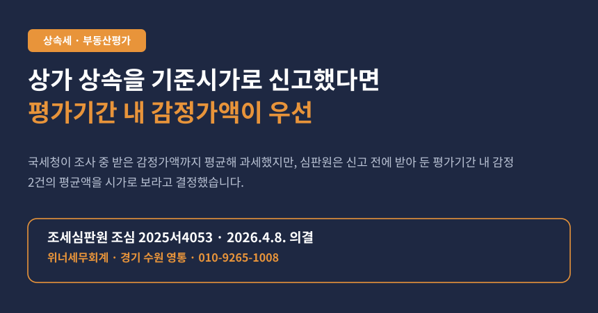 상가·토지 상속을 기준시가로 신고했는데, 국세청이 뒤늦게 받은 감정가로 상속세가 올랐다면 (조심 2025서4053)